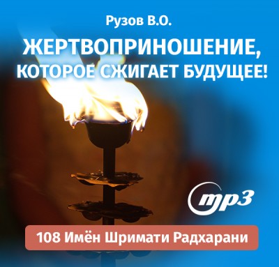 MP3 лекция Рузова В.О. "Жертвоприношение, которое сжигает будущее!" Обычная ягья может сжечь наше прошлое, нашу карму. Но великое жертвоприношение может сжечь даже наше будущее…​