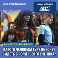 Е.М. Патита Павана дас «БХАКТИ-УПАДЕШАМРИТА. Какого человека гуру не хочет видеть в роли своего ученика?»