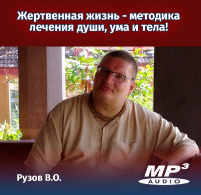 Рузов В.О. Жертвенная жизнь - методика лечения души, ума и тела! Жизнь человека – это жертва. Весь вопрос только в том, чем мы жертвуем и ради кого мы этим жертвуем...