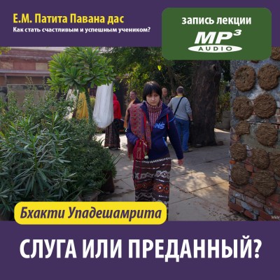 Е.М. Патита Павана дас «БХАКТИ-УПАДЕШАМРИТА. Слуга или преданный?» Быть слугой Кришны - ещё не означает быть преданным? Разбираемся в уровнях сознания!