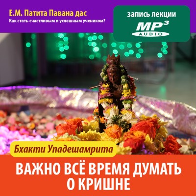 Е.М. Патита Павана дас «БХАКТИ-УПАДЕШАМРИТА. Важно всё время думать о Кришне» Об этом говорит Сам Кришна, а Он-то точно знает что является самым важным, чтобы встретиться с Ним.