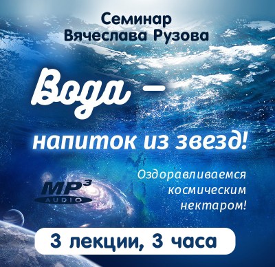 «Вода - напиток из звёзд! Оздоравливаемся космическим нектаром». Семинар Рузова В.О. Вода может стать для человека настоящим нектаром бессмертия, простым и доступным! Особенно важна она для тех, кто хочет развивать свое сознание. 