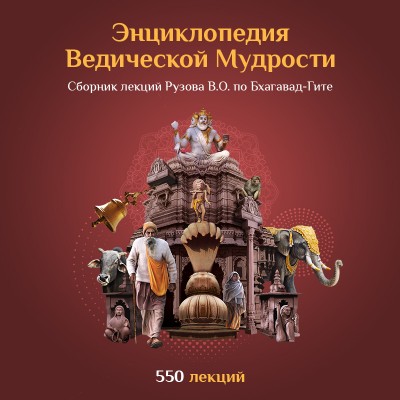 «Энциклопедия Ведической мудрости». Все лекции Рузова В.О. по «Бхагавад-Гите» в текстовом варианте 2007-2011 гг. Послание мудрецов всех времён в одном сборнике!